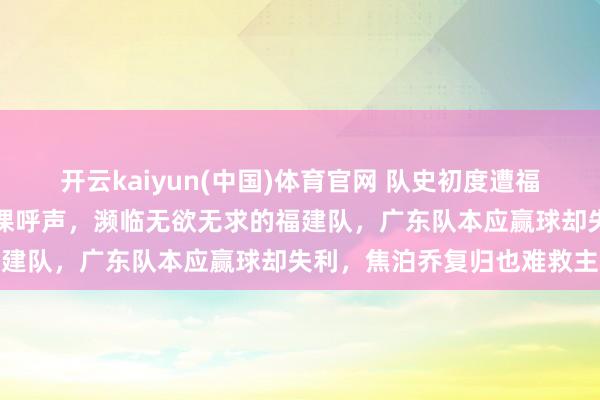 开云kaiyun(中国)体育官网 队史初度遭福建双杀，杜锋激励球迷下课呼声，濒临无欲无求的福建队，广东队本应赢球却失利，焦泊乔复归也难救主