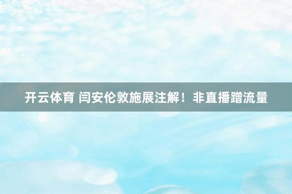 开云体育 闫安伦敦施展注解！非直播蹭流量