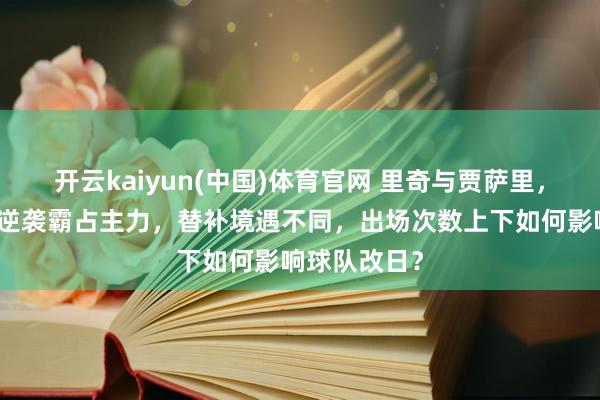 开云kaiyun(中国)体育官网 里奇与贾萨里，谁更有后劲逆袭霸占主力，替补境遇不同，出场次数上下如何影响球队改日？