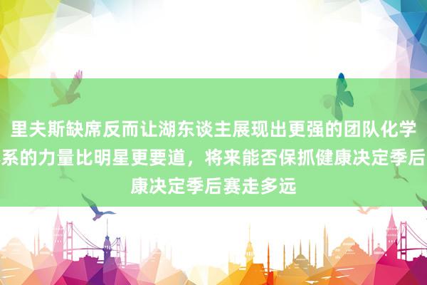 里夫斯缺席反而让湖东谈主展现出更强的团队化学反映，体系的力量比明星更要道，将来能否保抓健康决定季后赛走多远