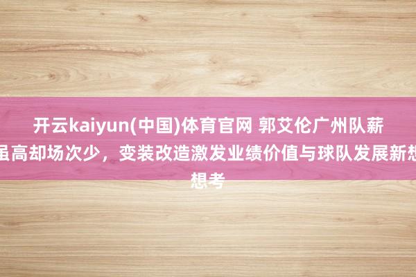 开云kaiyun(中国)体育官网 郭艾伦广州队薪水虽高却场次少，变装改造激发业绩价值与球队发展新想考