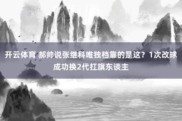 开云体育 郝帅说张继科唯独档靠的是这？1次改球成功换2代扛旗东谈主