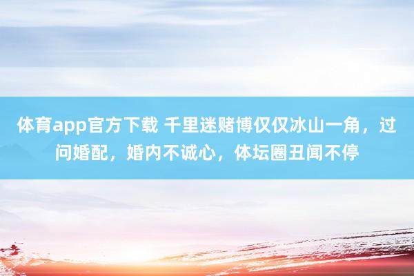 体育app官方下载 千里迷赌博仅仅冰山一角，过问婚配，婚内不诚心，体坛圈丑闻不停