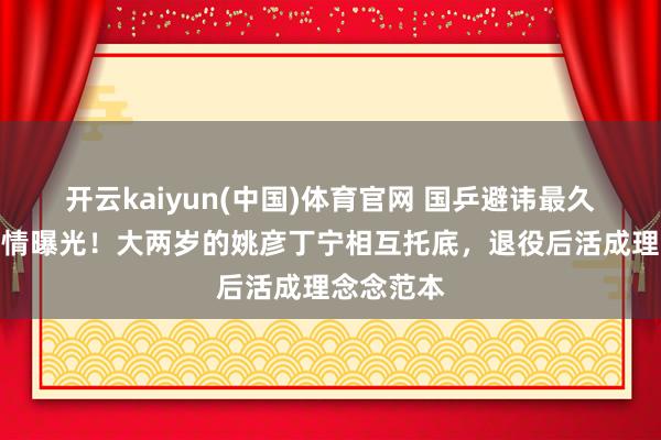 开云kaiyun(中国)体育官网 国乒避讳最久的至人友情曝光！大两岁的姚彦丁宁相互托底，退役后活成理念念范本