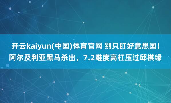 开云kaiyun(中国)体育官网 别只盯好意思国！阿尔及利亚黑马杀出，7.2难度高杠压过邱祺缘