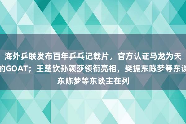 海外乒联发布百年乒乓记载片，官方认证马龙为天下乒坛的GOAT；王楚钦孙颖莎领衔亮相，樊振东陈梦等东谈主在列