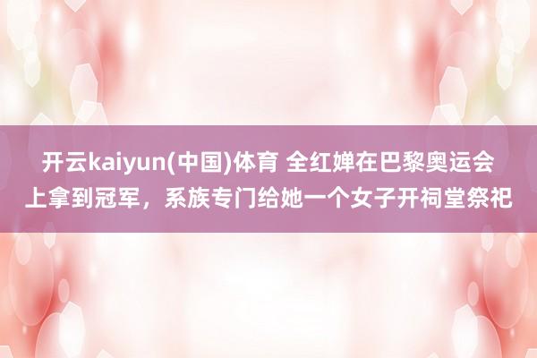 开云kaiyun(中国)体育 全红婵在巴黎奥运会上拿到冠军，系族专门给她一个女子开祠堂祭祀