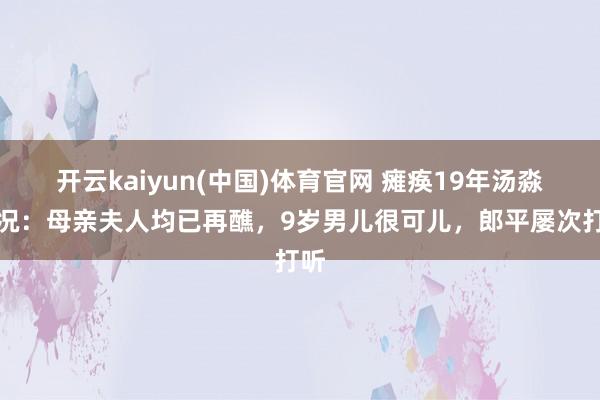开云kaiyun(中国)体育官网 瘫痪19年汤淼近况：母亲夫人均已再醮，9岁男儿很可儿，郎平屡次打听