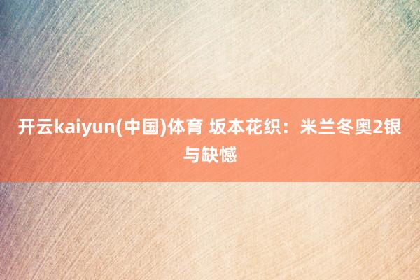 开云kaiyun(中国)体育 坂本花织：米兰冬奥2银与缺憾