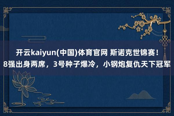 开云kaiyun(中国)体育官网 斯诺克世锦赛！8强出身两席，3号种子爆冷，小钢炮复仇天下冠军