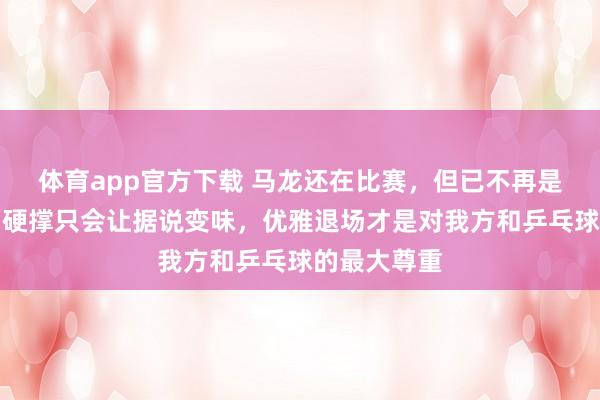 体育app官方下载 马龙还在比赛，但已不再是巅峰霸主，硬撑只会让据说变味，优雅退场才是对我方和乒乓球的最大尊重