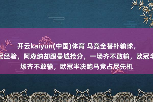开云kaiyun(中国)体育 马竞全替补输球，不急反而稳稳拿欧冠经验，阿森纳却跟曼城抢分，一场齐不敢输，欧冠半决跑马竞占尽先机
