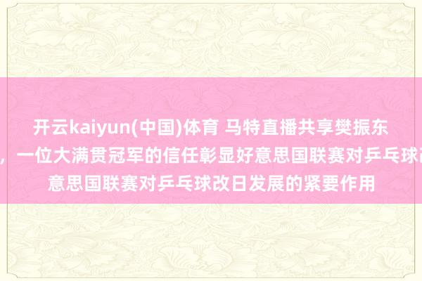 开云kaiyun(中国)体育 马特直播共享樊振东对MLTT的积极影响，一位大满贯冠军的信任彰显好意思国联赛对乒乓球改日发展的紧要作用