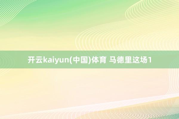 开云kaiyun(中国)体育 马德里这场1