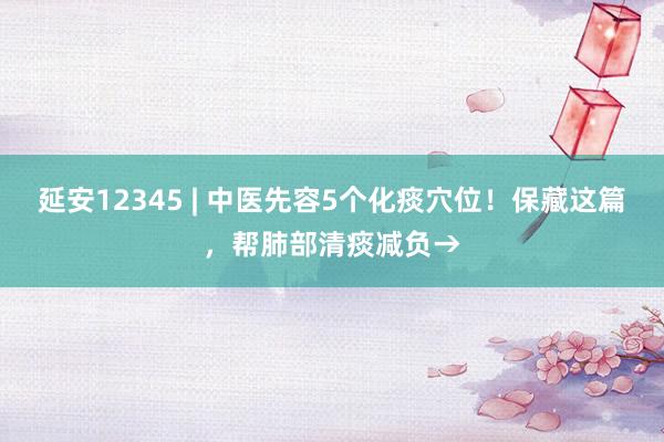 延安12345 | 中医先容5个化痰穴位！保藏这篇，帮肺部清痰减负→