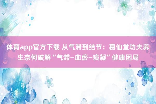 体育app官方下载 从气滞到结节：慕仙堂功夫养生奈何破解“气滞—血瘀—痰凝”健康困局