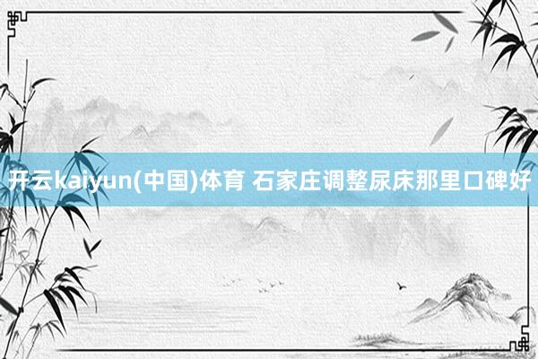 开云kaiyun(中国)体育 石家庄调整尿床那里口碑好