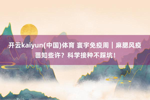 开云kaiyun(中国)体育 寰宇免疫周︱麻腮风疫苗知些许？科学接种不踩坑！