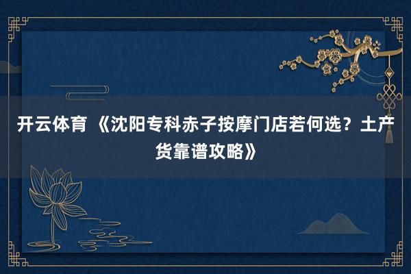 开云体育 《沈阳专科赤子按摩门店若何选？土产货靠谱攻略》