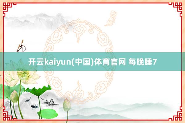 开云kaiyun(中国)体育官网 每晚睡7