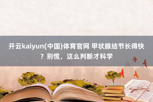 开云kaiyun(中国)体育官网 甲状腺结节长得快？别慌，这么判断才科学