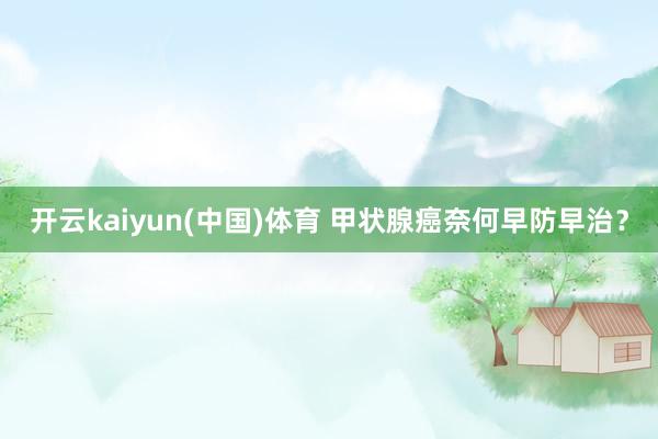 开云kaiyun(中国)体育 甲状腺癌奈何早防早治？