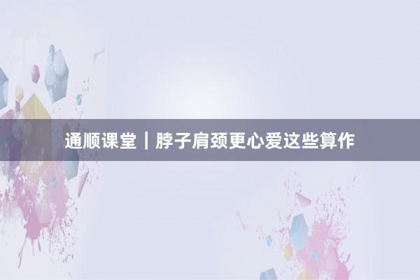 通顺课堂｜脖子肩颈更心爱这些算作