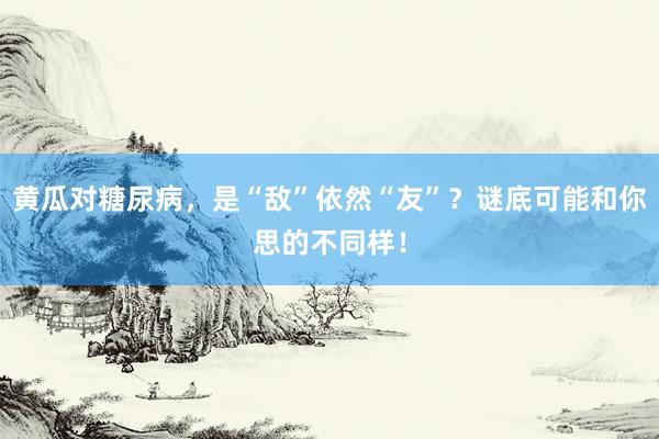 黄瓜对糖尿病，是“敌”依然“友”？谜底可能和你思的不同样！