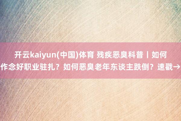 开云kaiyun(中国)体育 残疾恶臭科普丨如何作念好职业驻扎？如何恶臭老年东谈主跌倒？速戳→