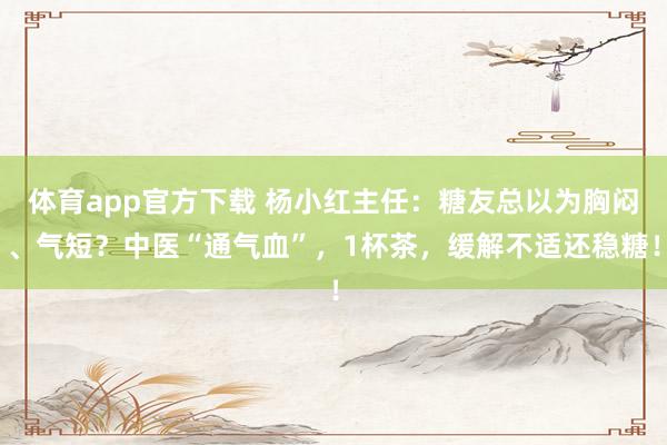 体育app官方下载 杨小红主任：糖友总以为胸闷、气短？中医“通气血”，1杯茶，缓解不适还稳糖！