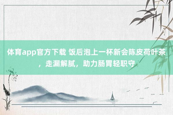 体育app官方下载 饭后泡上一杯新会陈皮荷叶茶，走漏解腻，助力肠胃轻职守
