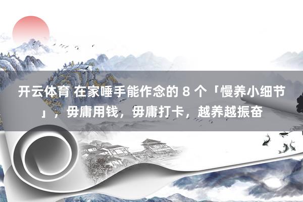 开云体育 在家唾手能作念的 8 个「慢养小细节」，毋庸用钱，毋庸打卡，越养越振奋