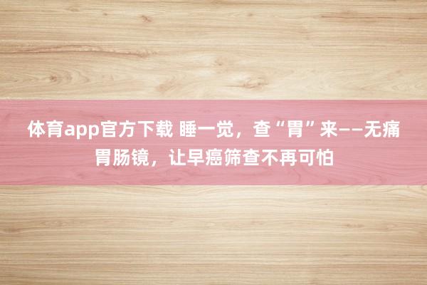 体育app官方下载 睡一觉，查“胃”来——无痛胃肠镜，让早癌筛查不再可怕