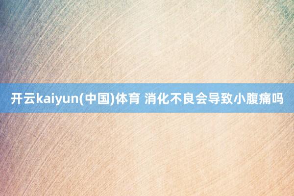 开云kaiyun(中国)体育 消化不良会导致小腹痛吗
