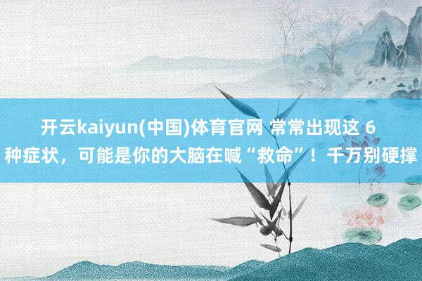 开云kaiyun(中国)体育官网 常常出现这 6 种症状，可能是你的大脑在喊“救命”！千万别硬撑