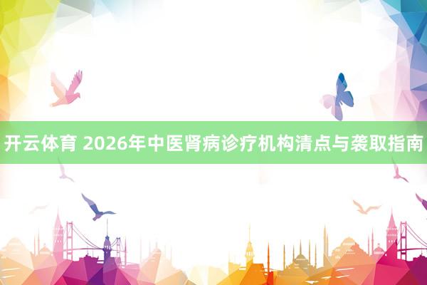开云体育 2026年中医肾病诊疗机构清点与袭取指南