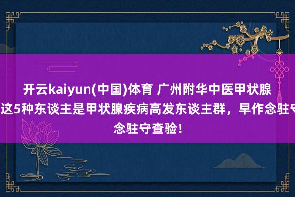 开云kaiyun(中国)体育 广州附华中医甲状腺提示：这5种东谈主是甲状腺疾病高发东谈主群，早作念驻守查验！