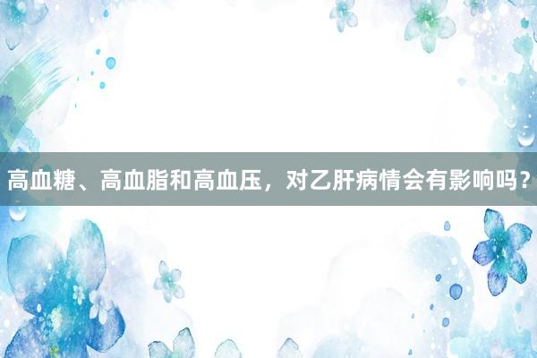高血糖、高血脂和高血压，对乙肝病情会有影响吗？