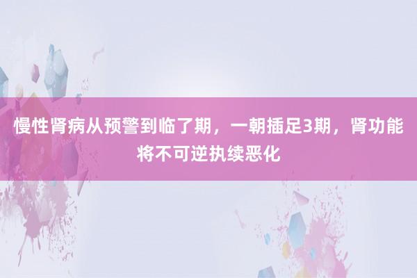 慢性肾病从预警到临了期，一朝插足3期，肾功能将不可逆执续恶化