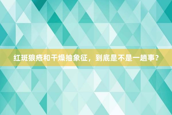 红斑狼疮和干燥抽象征，到底是不是一趟事？