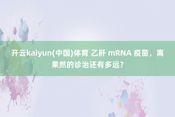 开云kaiyun(中国)体育 乙肝 mRNA 疫苗，离果然的诊治还有多远？