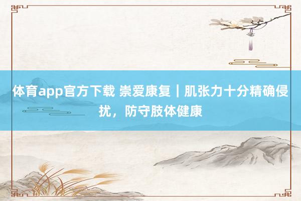 体育app官方下载 崇爱康复｜肌张力十分精确侵扰，防守肢体健康