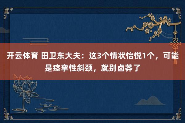 开云体育 田卫东大夫：这3个情状怡悦1个，可能是痉挛性斜颈，就别卤莽了