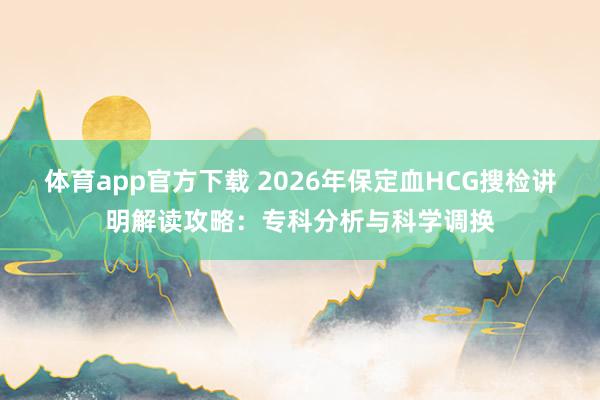 体育app官方下载 2026年保定血HCG搜检讲明解读攻略：专科分析与科学调换