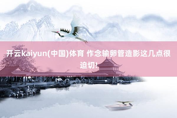 开云kaiyun(中国)体育 作念输卵管造影这几点很迫切!