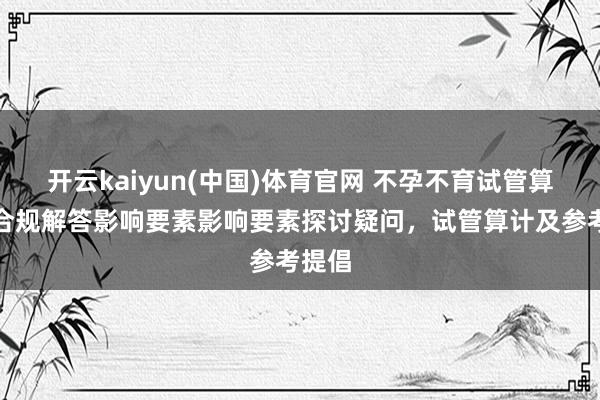 开云kaiyun(中国)体育官网 不孕不育试管算计：合规解答影响要素影响要素探讨疑问，试管算计及参考提倡