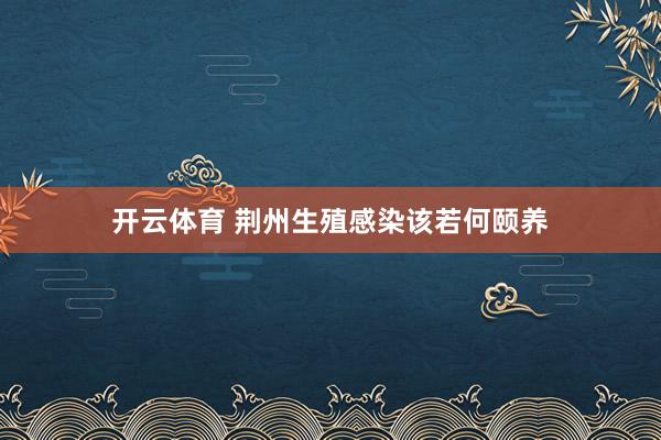 开云体育 荆州生殖感染该若何颐养