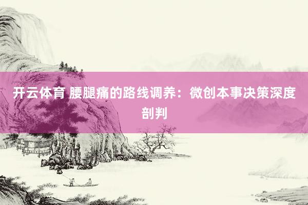 开云体育 腰腿痛的路线调养：微创本事决策深度剖判