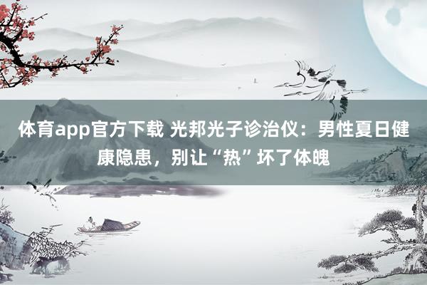 体育app官方下载 光邦光子诊治仪：男性夏日健康隐患，别让“热”坏了体魄