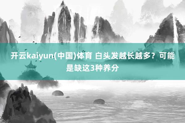 开云kaiyun(中国)体育 白头发越长越多？可能是缺这3种养分